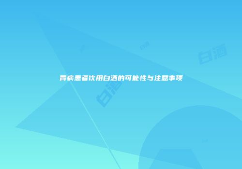 胃病患者饮用白酒的可能性与注意事项