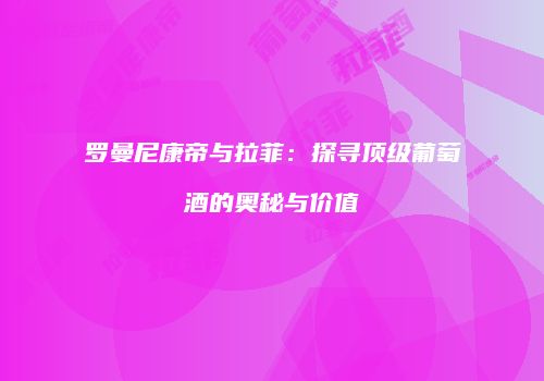 罗曼尼康帝与拉菲：探寻顶级葡萄酒的奥秘与价值