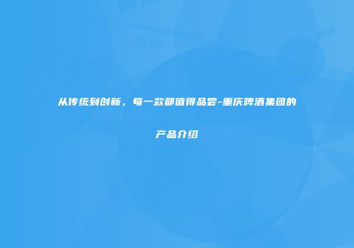 从传统到创新，每一款都值得品尝-重庆啤酒集团的产品介绍