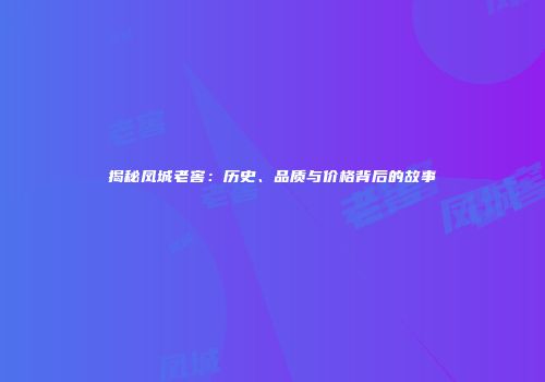 揭秘凤城老窖：历史、品质与价格背后的故事