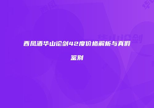 西凤酒华山论剑42度价格解析与真假鉴别