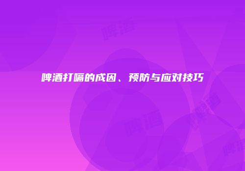 啤酒打嗝的成因、预防与应对技巧