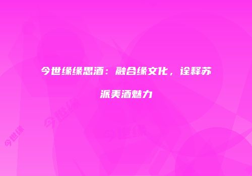 今世缘缘思酒：融合缘文化，诠释苏派美酒魅力