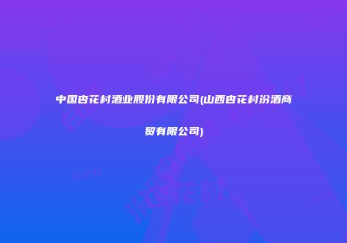 中国杏花村酒业股份有限公司(山西杏花村汾酒商贸有限公司)