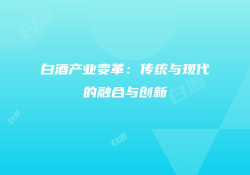 白酒产业变革：传统与现代的融合与创新