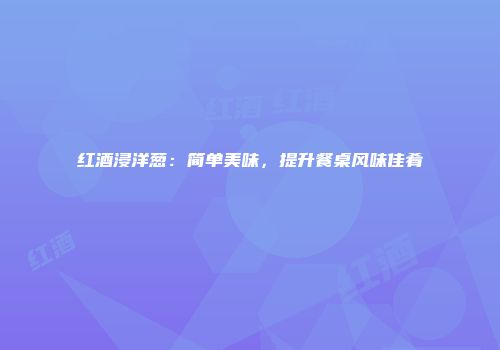 红酒浸洋葱：简单美味，提升餐桌风味佳肴