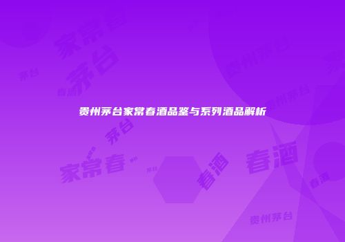 贵州茅台家常春酒品鉴与系列酒品解析