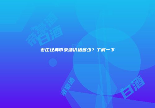 枣庄经典帝豪酒价格多少？了解一下