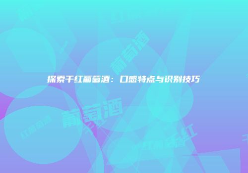 探索干红葡萄酒：口感特点与识别技巧