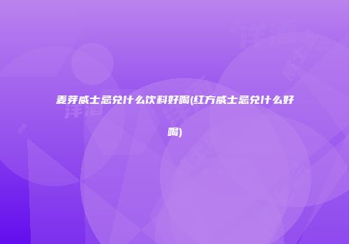 麦芽威士忌兑什么饮料好喝(红方威士忌兑什么好喝)