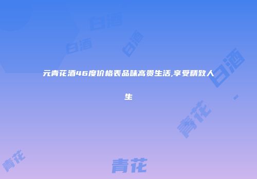元青花酒46度价格表品味高贵生活,享受精致人生
