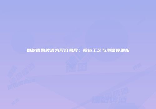 揭秘德国啤酒为何容易醉：酿造工艺与酒精度解析