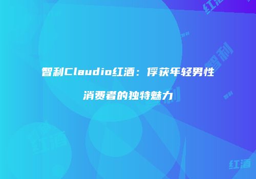 智利Claudio红酒：俘获年轻男性消费者的独特魅力