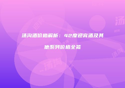 汤沟酒价格解析：42度迎宾酒及其他系列价格全览