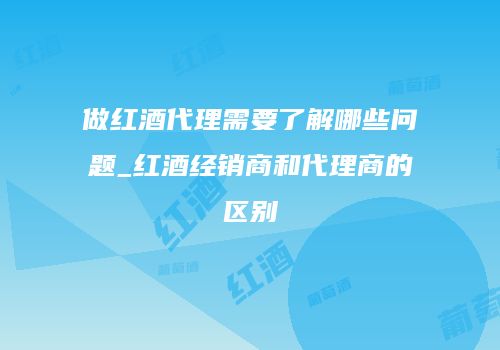 做红酒代理需要了解哪些问题_红酒经销商和代理商的区别