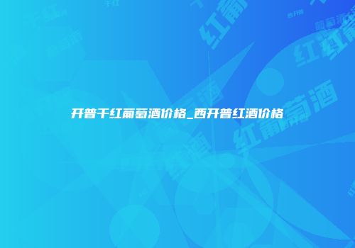 开普干红葡萄酒价格_西开普红酒价格