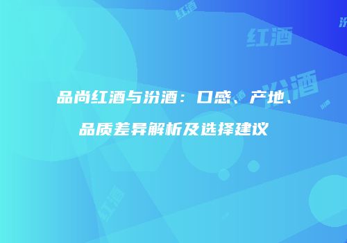 品尚红酒与汾酒：口感、产地、品质差异解析及选择建议