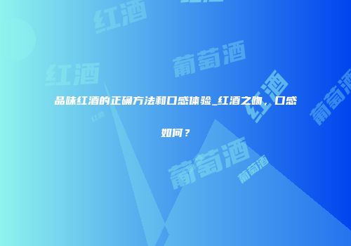 品味红酒的正确方法和口感体验_红酒之吻，口感如何？