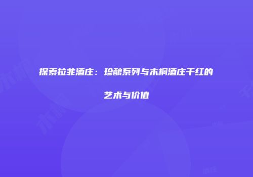 探索拉菲酒庄：珍酿系列与木桐酒庄干红的艺术与价值