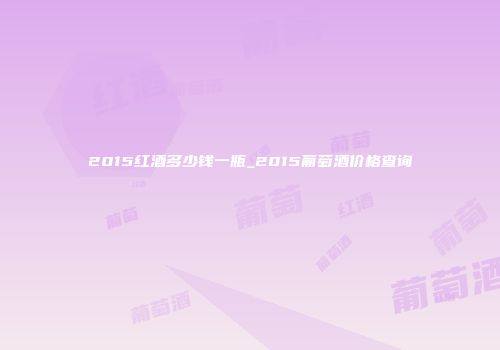 2015红酒多少钱一瓶_2015葡萄酒价格查询
