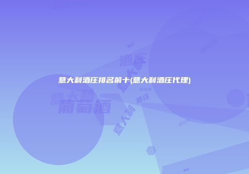 意大利酒庄排名前十(意大利酒庄代理)