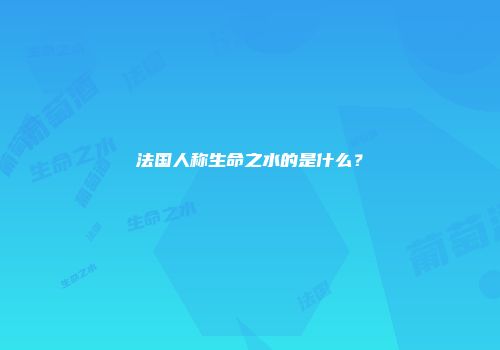 法国人称生命之水的是什么？