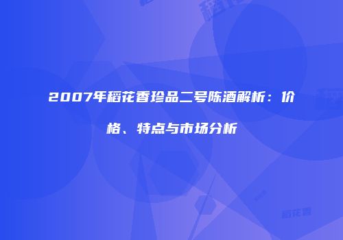 2007年稻花香珍品二号陈酒解析：价格、特点与市场分析