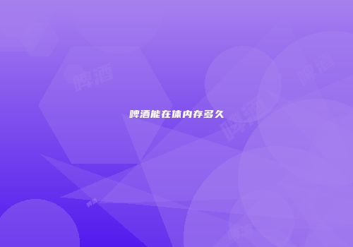 啤酒能在体内存多久