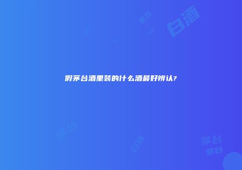 假茅台酒里装的什么酒最好辨认?