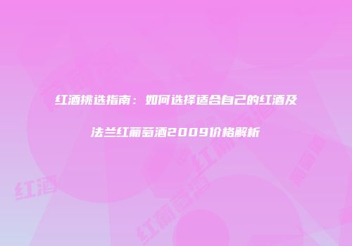 红酒挑选指南：如何选择适合自己的红酒及法兰红葡萄酒2009价格解析