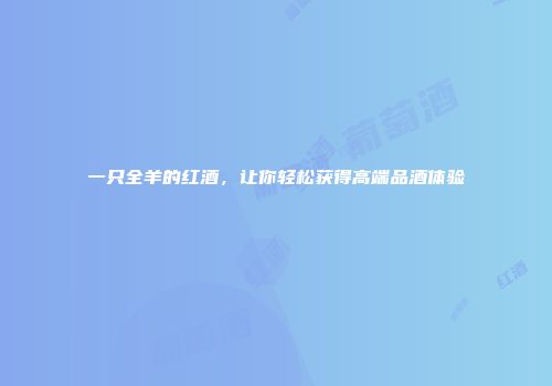 一只全羊的红酒，让你轻松获得高端品酒体验