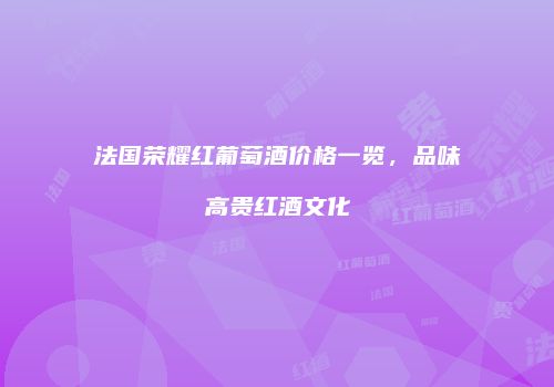 法国荣耀红葡萄酒价格一览，品味高贵红酒文化