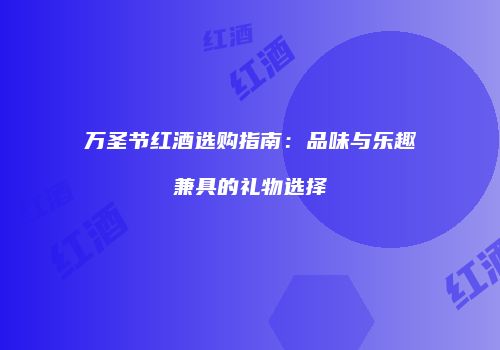 万圣节红酒选购指南：品味与乐趣兼具的礼物选择