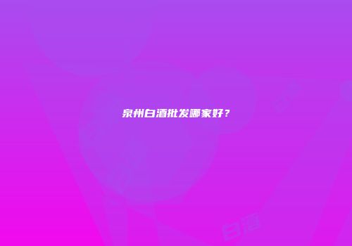泉州白酒批发哪家好？