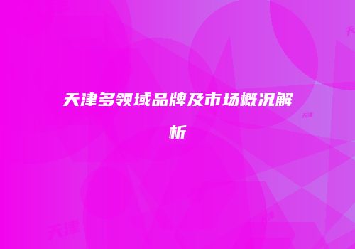 天津多领域品牌及市场概况解析