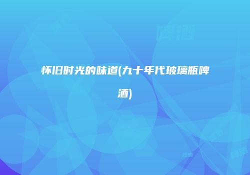 怀旧时光的味道(九十年代玻璃瓶啤酒)