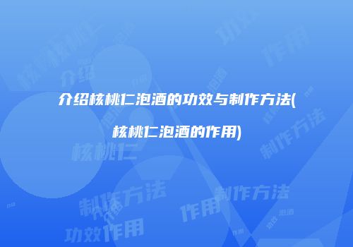 介绍核桃仁泡酒的功效与制作方法(核桃仁泡酒的作用)