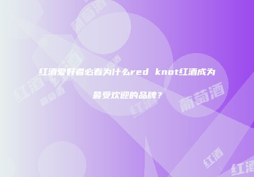 红酒爱好者必看为什么red knot红酒成为最受欢迎的品牌？