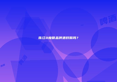 珠江0度精品啤酒好喝吗？