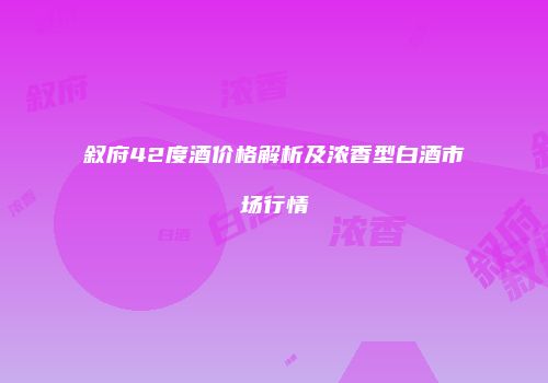 叙府42度酒价格解析及浓香型白酒市场行情