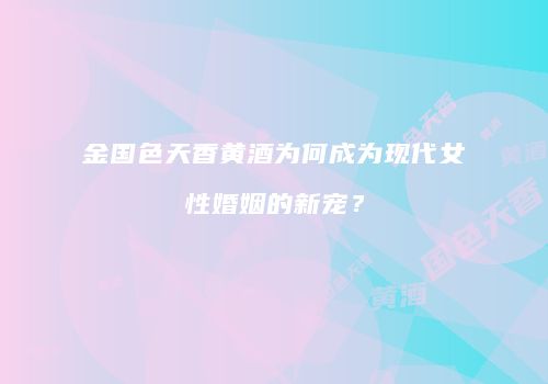 金国色天香黄酒为何成为现代女性婚姻的新宠？