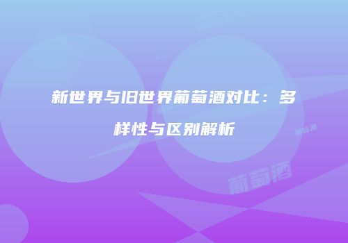 新世界与旧世界葡萄酒对比：多样性与区别解析
