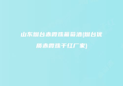 山东烟台赤霞珠葡萄酒(烟台优质赤霞珠干红厂家)