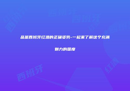 品鉴西班牙红酒的正确姿势-一起来了解这个充满魅力的国度