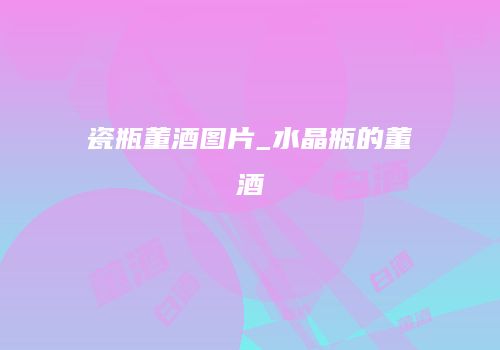瓷瓶董酒图片_水晶瓶的董酒