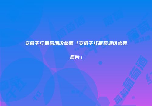 安徽干红葡萄酒价格表「安徽干红葡萄酒价格表图片」