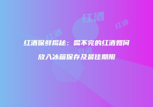 红酒保鲜揭秘：喝不完的红酒如何放入冰箱保存及最佳期限