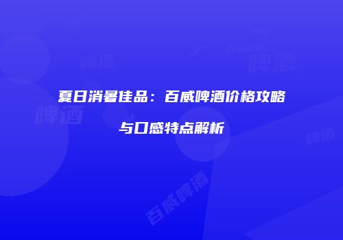 夏日消暑佳品：百威啤酒价格攻略与口感特点解析