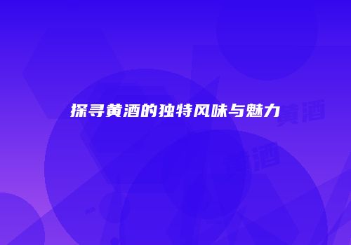 探寻黄酒的独特风味与魅力