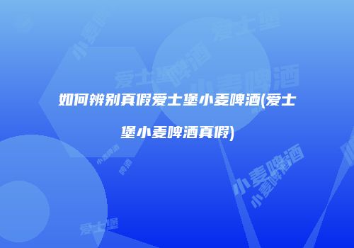 如何辨别真假爱士堡小麦啤酒(爱士堡小麦啤酒真假)